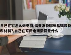 自己在家怎么做电商,需要准备哪些基础设备和材料?,自己在家做电商需要些什么
