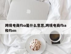 跨境电商fba是什么意思,跨境电商fba和fbm