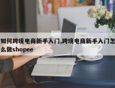 如何跨境电商新手入门,跨境电商新手入门怎么做shopee