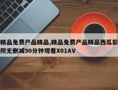 精品兔费产品精品,精品兔费产品精品西瓜影院无删减90分钟观看X01AV