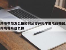 跨境电商怎么做如何从零开始学做电商赚钱,跨境电商这么做