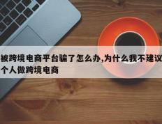 被跨境电商平台骗了怎么办,为什么我不建议个人做跨境电商