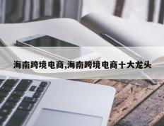 海南跨境电商,海南跨境电商十大龙头