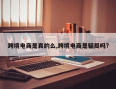 跨境电商是真的么,跨境电商是骗局吗?