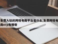 免费入驻的跨境电商平台是什么,免费跨境电商erp有哪些