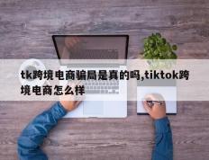 tk跨境电商骗局是真的吗,tiktok跨境电商怎么样