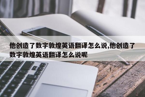 他创造了数字敦煌英语翻译怎么说,他创造了数字敦煌英语翻译怎么说呢