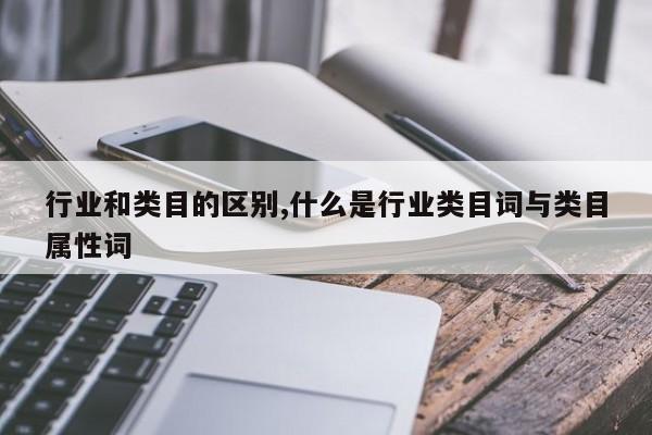 行业和类目的区别,什么是行业类目词与类目属性词