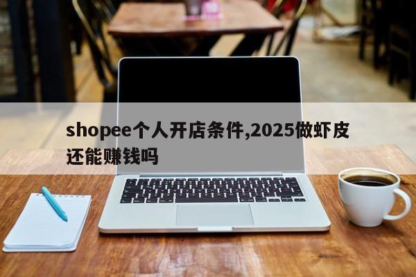 shopee个人开店条件,2025做虾皮还能赚钱吗