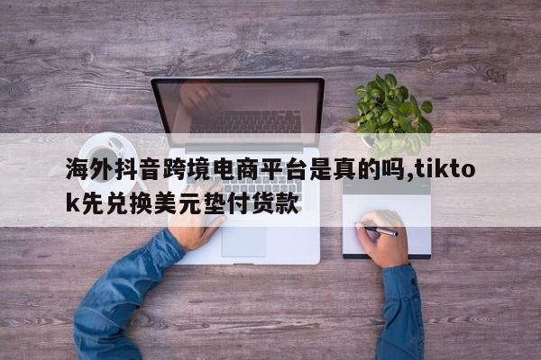 海外抖音跨境电商平台是真的吗,tiktok先兑换美元垫付货款