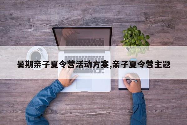 暑期亲子夏令营活动方案,亲子夏令营主题