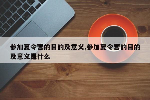 参加夏令营的目的及意义,参加夏令营的目的及意义是什么
