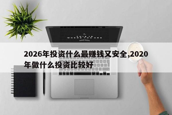 2026年投资什么最赚钱又安全,2020年做什么投资比较好