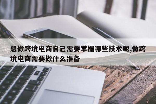 想做跨境电商自己需要掌握哪些技术呢,做跨境电商需要做什么准备