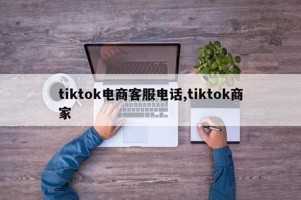 tiktok电商客服电话,tiktok商家