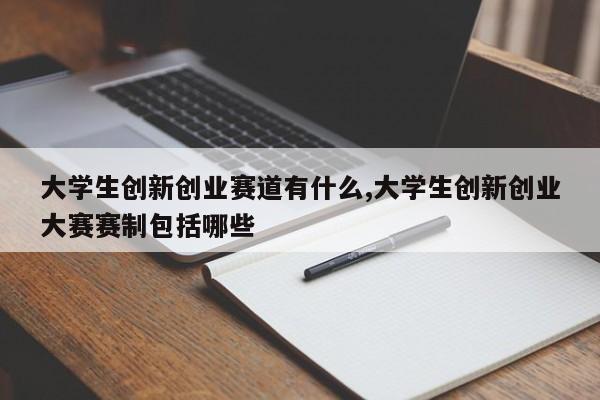 大学生创新创业赛道有什么,大学生创新创业大赛赛制包括哪些