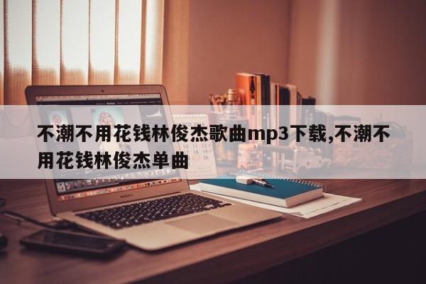 不潮不用花钱林俊杰歌曲mp3下载,不潮不用花钱林俊杰单曲