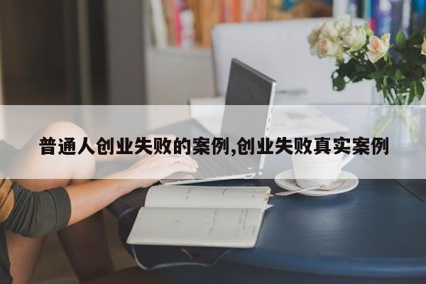 普通人创业失败的案例,创业失败真实案例