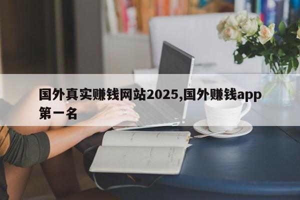 国外真实赚钱网站2025,国外赚钱app第一名