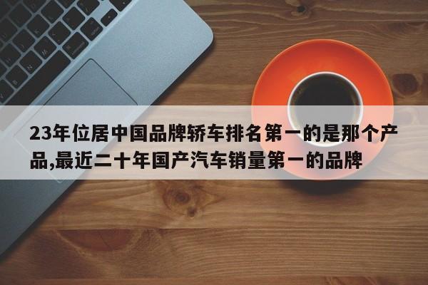 23年位居中国品牌轿车排名第一的是那个产品,最近二十年国产汽车销量第一的品牌
