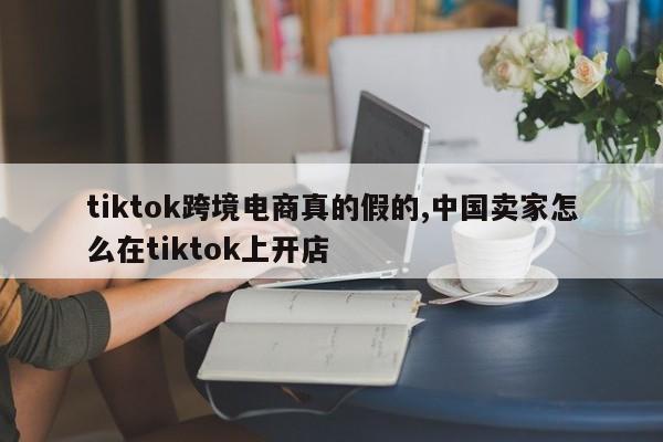 tiktok跨境电商真的假的,中国卖家怎么在tiktok上开店
