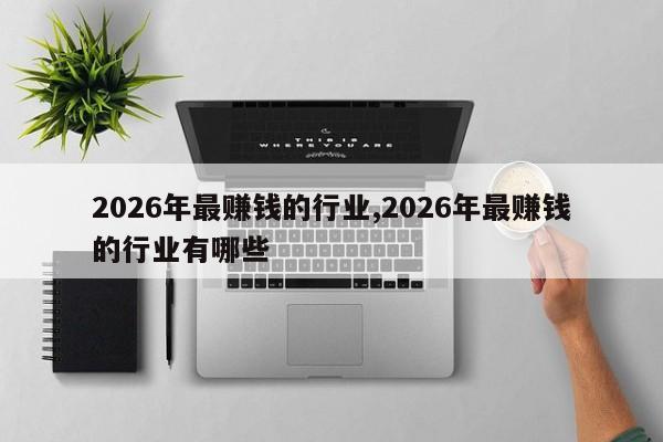 2026年最赚钱的行业,2026年最赚钱的行业有哪些