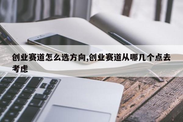创业赛道怎么选方向,创业赛道从哪几个点去考虑