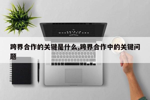 跨界合作的关键是什么,跨界合作中的关键问题