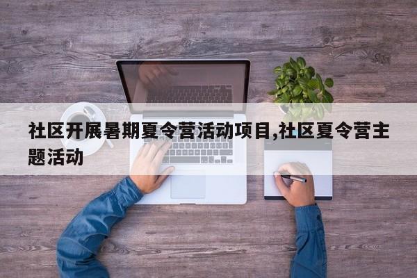 社区开展暑期夏令营活动项目,社区夏令营主题活动