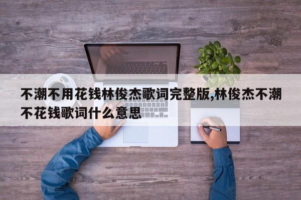 不潮不用花钱林俊杰歌词完整版,林俊杰不潮不花钱歌词什么意思