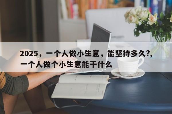 2025，一个人做小生意，能坚持多久?,一个人做个小生意能干什么