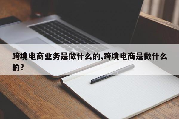 跨境电商业务是做什么的,跨境电商是做什么的?