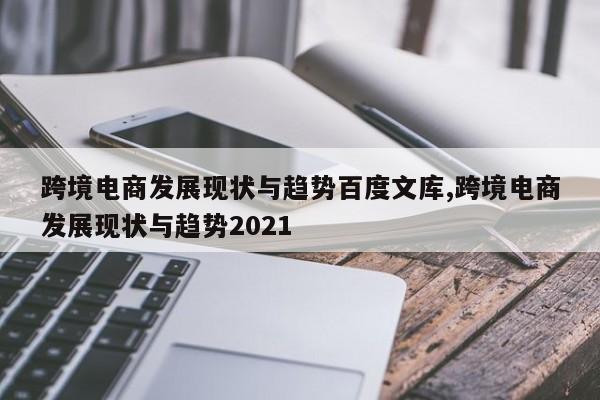 跨境电商发展现状与趋势百度文库,跨境电商发展现状与趋势2021