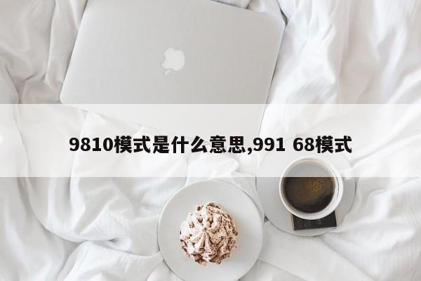 9810模式是什么意思,991 68模式