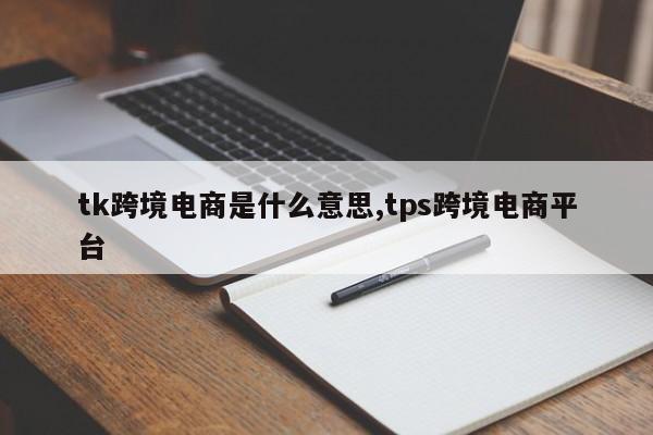 tk跨境电商是什么意思,tps跨境电商平台