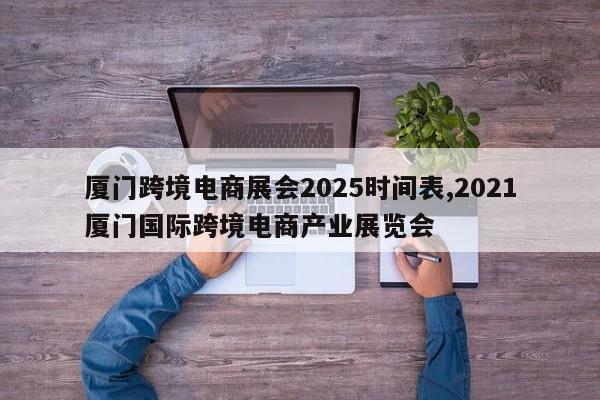 厦门跨境电商展会2025时间表,2021厦门国际跨境电商产业展览会