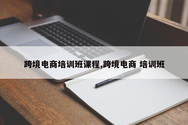 跨境电商培训班课程,跨境电商 培训班