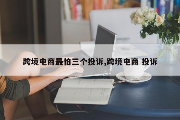 跨境电商最怕三个投诉,跨境电商 投诉
