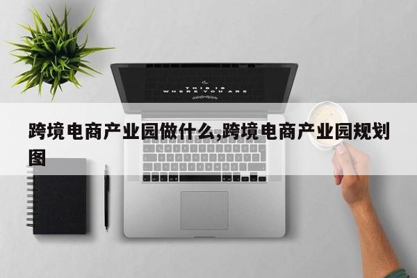 跨境电商产业园做什么,跨境电商产业园规划图