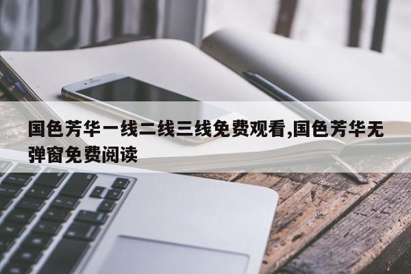 国色芳华一线二线三线免费观看,国色芳华无弹窗免费阅读