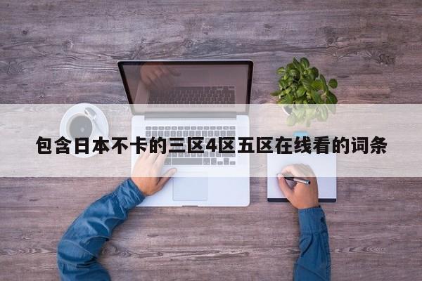 包含日本不卡的三区4区五区在线看的词条