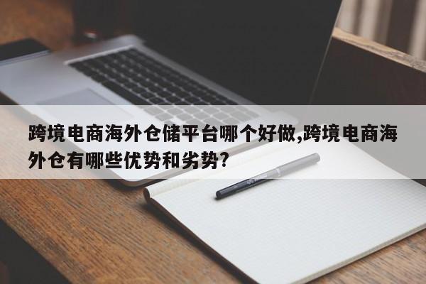跨境电商海外仓储平台哪个好做,跨境电商海外仓有哪些优势和劣势?