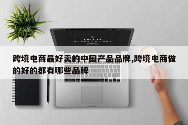 跨境电商最好卖的中国产品品牌,跨境电商做的好的都有哪些品牌