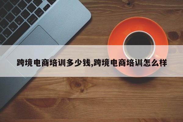 跨境电商培训多少钱,跨境电商培训怎么样