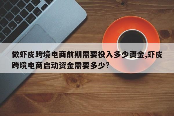 做虾皮跨境电商前期需要投入多少资金,虾皮跨境电商启动资金需要多少?