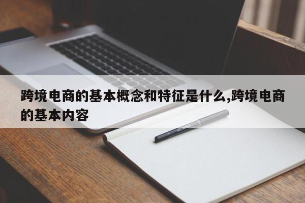 跨境电商的基本概念和特征是什么,跨境电商的基本内容