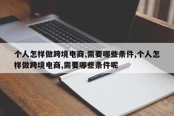 个人怎样做跨境电商,需要哪些条件,个人怎样做跨境电商,需要哪些条件呢