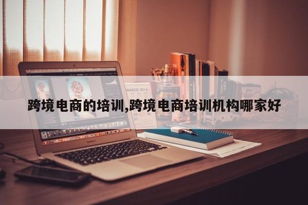 跨境电商的培训,跨境电商培训机构哪家好