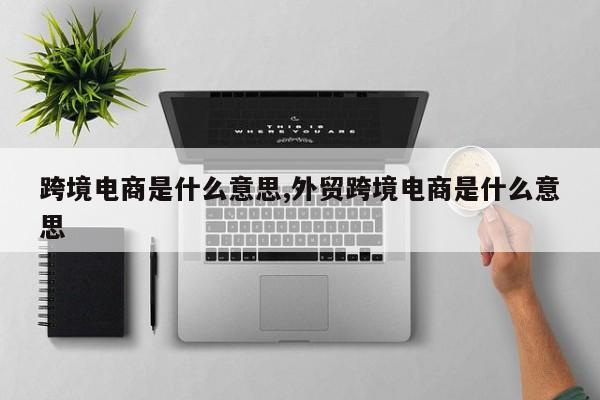 跨境电商是什么意思,外贸跨境电商是什么意思