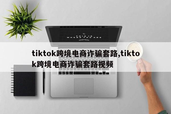 tiktok跨境电商诈骗套路,tiktok跨境电商诈骗套路视频